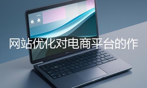 網站優化對電商平臺的作用體現在哪些方面？